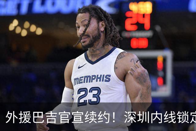 外援巴吉官宣续约！深圳内线锁定，周鹏去留成为休赛期最大悬念